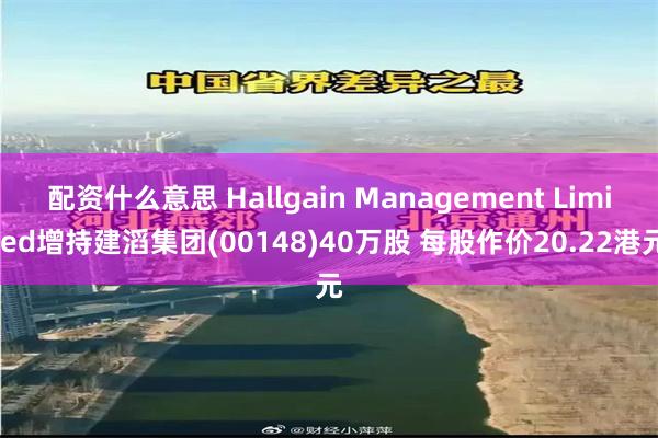配资什么意思 Hallgain Management Limited增持建滔集团(00148)40万股 每股作价20.22港元