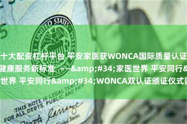 十大配资杠杆平台 平安家医获WONCA国际质量认证,塑造互联网医疗健康服务新标准 ——"家医世界 平安同行"WONCA双认证颁证仪式圆满落幕