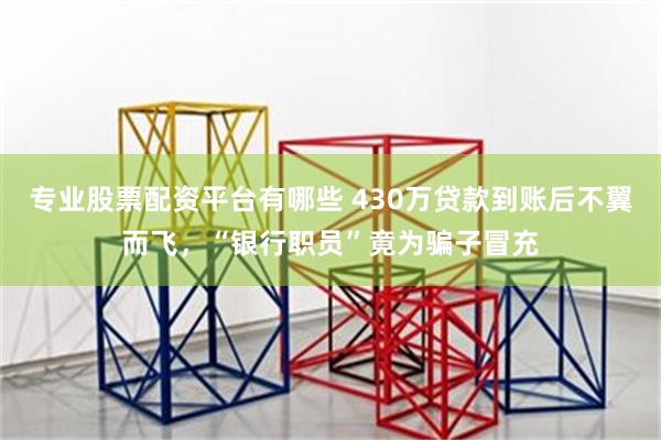 专业股票配资平台有哪些 430万贷款到账后不翼而飞，“银行职员”竟为骗子冒充