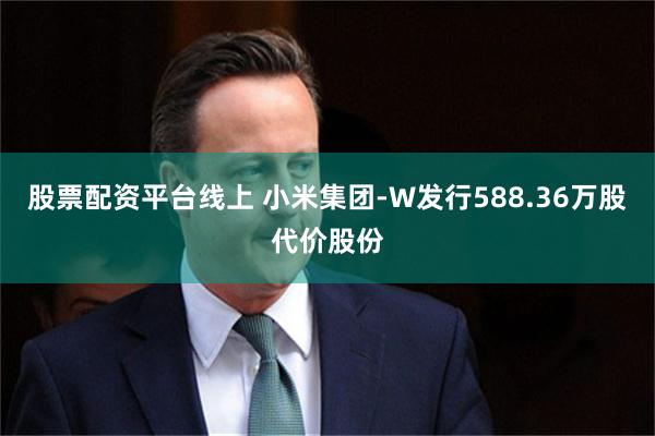 股票配资平台线上 小米集团-W发行588.36万股代价股份