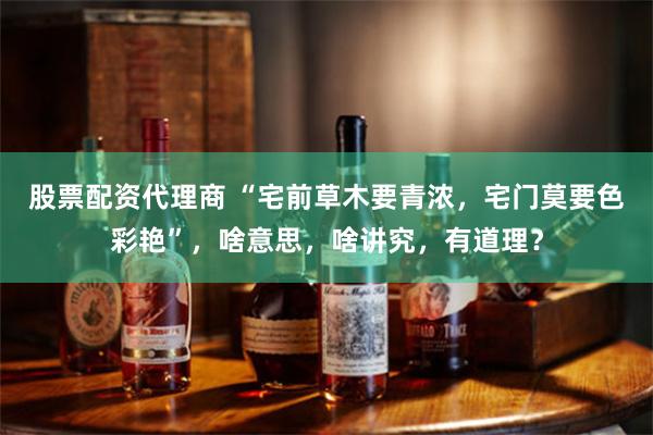 股票配资代理商 “宅前草木要青浓，宅门莫要色彩艳”，啥意思，啥讲究，有道理？