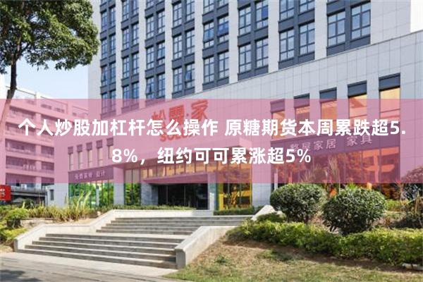个人炒股加杠杆怎么操作 原糖期货本周累跌超5.8%，纽约可可累涨超5%