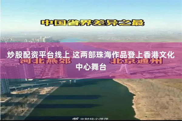 炒股配资平台线上 这两部珠海作品登上香港文化中心舞台