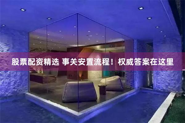 股票配资精选 事关安置流程！权威答案在这里