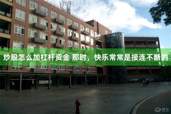 炒股怎么加杠杆资金 那时，快乐常常是接连不断的