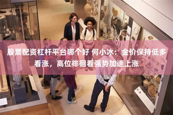 股票配资杠杆平台哪个好 何小冰：金价保持低多看涨，高位徘徊看强势加速上涨