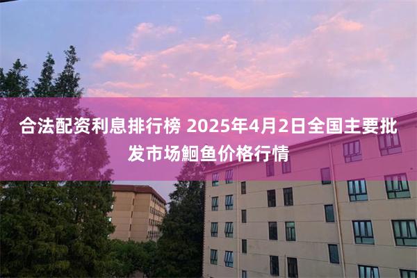 合法配资利息排行榜 2025年4月2日全国主要批发市场鮰鱼价格行情