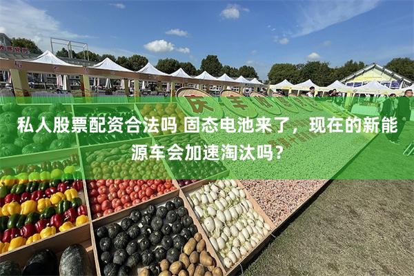 私人股票配资合法吗 固态电池来了，现在的新能源车会加速淘汰吗？
