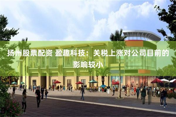 扬州股票配资 盈趣科技：关税上涨对公司目前的影响较小