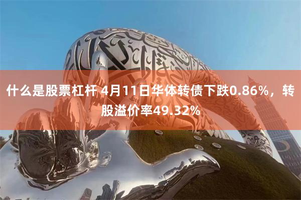 什么是股票杠杆 4月11日华体转债下跌0.86%，转股溢价率49.32%