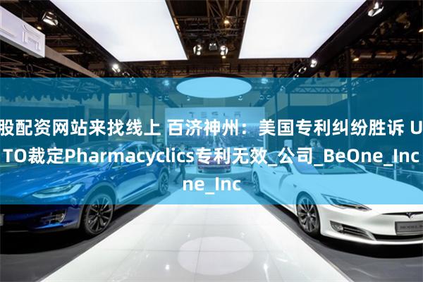 炒股配资网站来找线上 百济神州：美国专利纠纷胜诉 USPTO裁定Pharmacyclics专利无效_公司_BeOne_Inc