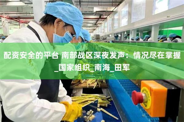 配资安全的平台 南部战区深夜发声：情况尽在掌握_国家组织_南海_田军