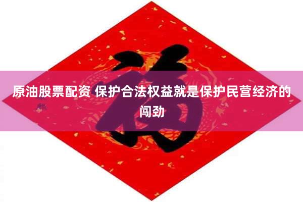 原油股票配资 保护合法权益就是保护民营经济的闯劲