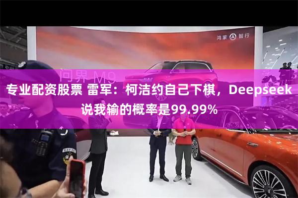 专业配资股票 雷军：柯洁约自己下棋，Deepseek说我输的概率是99.99%