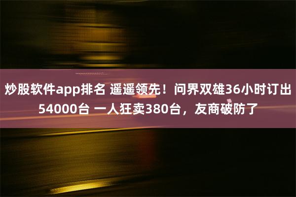 炒股软件app排名 遥遥领先！问界双雄36小时订出54000台 一人狂卖380台，友商破防了