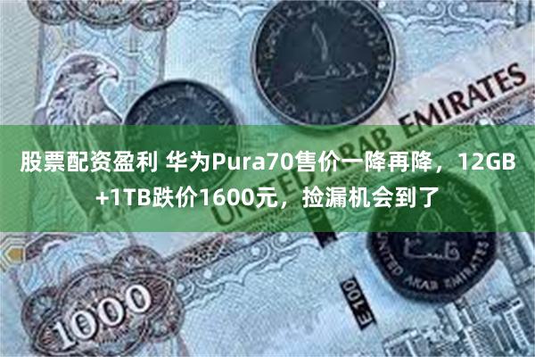股票配资盈利 华为Pura70售价一降再降，12GB+1TB跌价1600元，捡漏机会到了