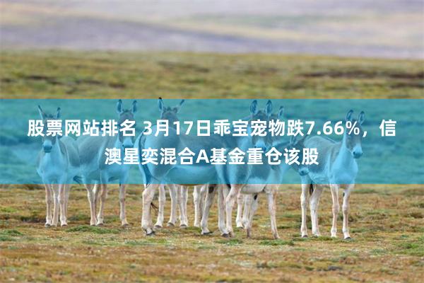 股票网站排名 3月17日乖宝宠物跌7.66%，信澳星奕混合A基金重仓该股