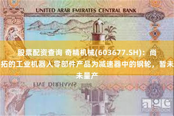 股票配资查询 奇精机械(603677.SH)：尚在开拓的工业机器人零部件产品为减速器中的钢轮，暂未量产