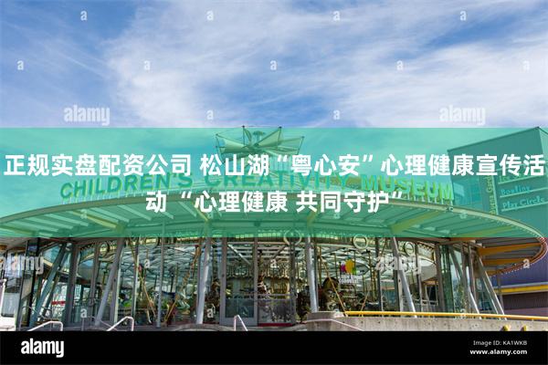 正规实盘配资公司 松山湖“粤心安”心理健康宣传活动 “心理健康 共同守护”