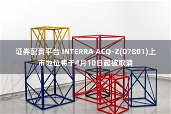 证券配资平台 INTERRA ACQ-Z(07801)上市地位将于4月10日起被取消