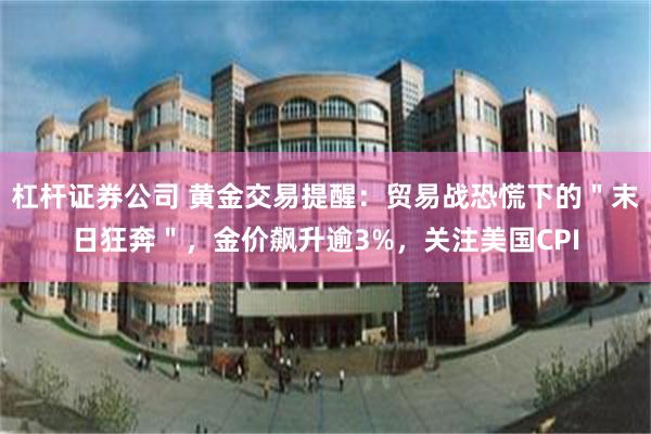 杠杆证券公司 黄金交易提醒：贸易战恐慌下的＂末日狂奔＂，金价飙升逾3%，关注美国CPI