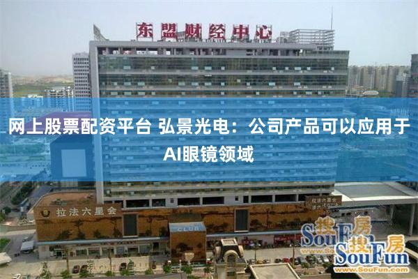 网上股票配资平台 弘景光电：公司产品可以应用于AI眼镜领域