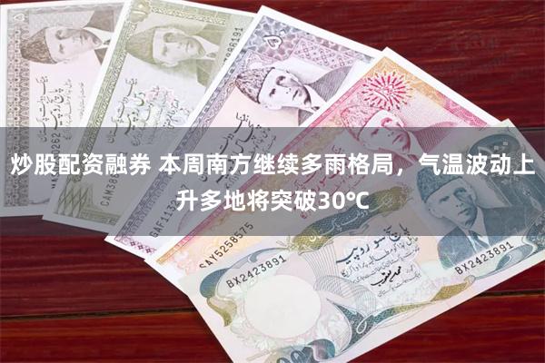 炒股配资融券 本周南方继续多雨格局，气温波动上升多地将突破30℃