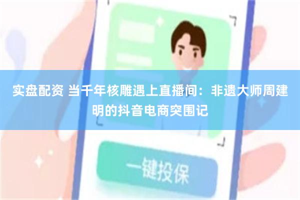 实盘配资 当千年核雕遇上直播间：非遗大师周建明的抖音电商突围记