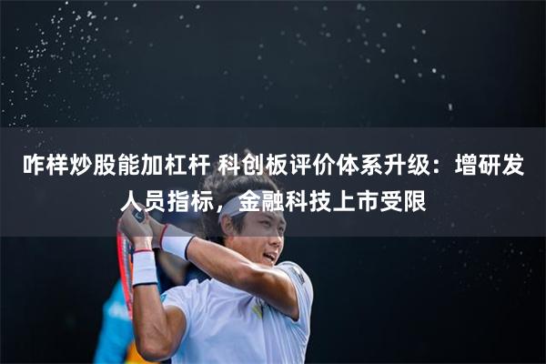 咋样炒股能加杠杆 科创板评价体系升级：增研发人员指标，金融科技上市受限