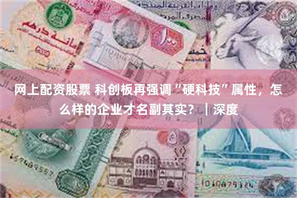 网上配资股票 科创板再强调“硬科技”属性，怎么样的企业才名副其实？｜深度