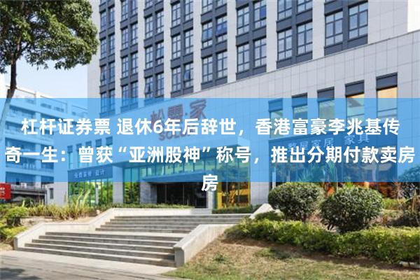 杠杆证券票 退休6年后辞世，香港富豪李兆基传奇一生：曾获“亚洲股神”称号，推出分期付款卖房