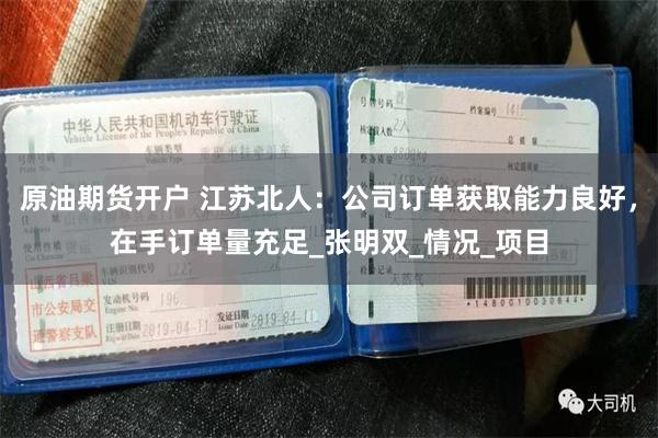 原油期货开户 江苏北人：公司订单获取能力良好，在手订单量充足_张明双_情况_项目