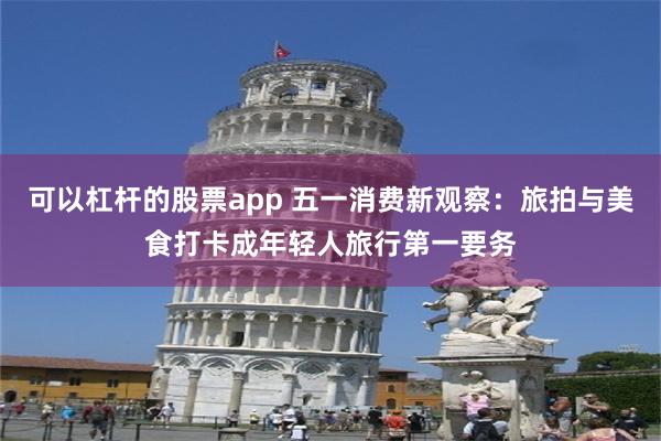 可以杠杆的股票app 五一消费新观察：旅拍与美食打卡成年轻人旅行第一要务