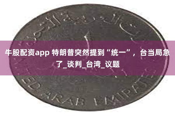 牛股配资app 特朗普突然提到“统一”，台当局急了_谈判_台湾_议题