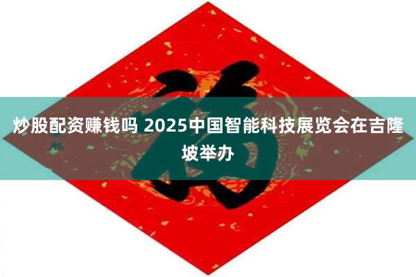 炒股配资赚钱吗 2025中国智能科技展览会在吉隆坡举办
