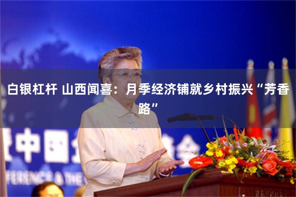 白银杠杆 山西闻喜：月季经济铺就乡村振兴“芳香路”