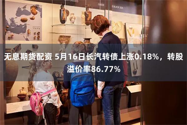 无息期货配资 5月16日长汽转债上涨0.18%，转股溢价率86.77%