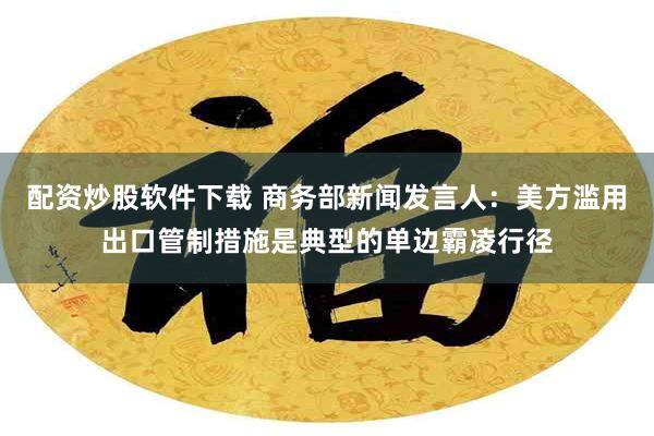 配资炒股软件下载 商务部新闻发言人：美方滥用出口管制措施是典型的单边霸凌行径