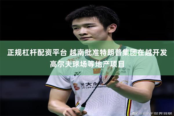 正规杠杆配资平台 越南批准特朗普集团在越开发高尔夫球场等地产项目