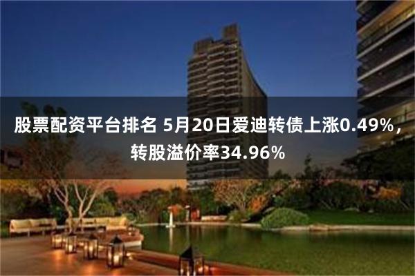 股票配资平台排名 5月20日爱迪转债上涨0.49%，转股溢价率34.96%