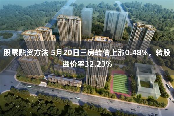 股票融资方法 5月20日三房转债上涨0.48%，转股溢价率32.23%