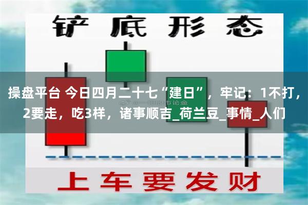 操盘平台 今日四月二十七“建日”，牢记：1不打，2要走，吃3样，诸事顺吉_荷兰豆_事情_人们