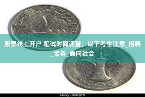 股票线上开户 笔试时间调整，以下考生注意_招聘_警务_面向社会