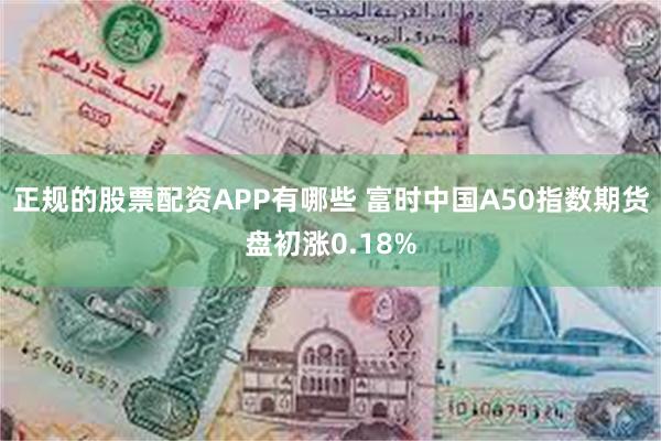 正规的股票配资APP有哪些 富时中国A50指数期货盘初涨0.18%