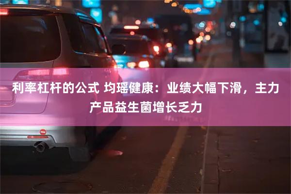 利率杠杆的公式 均瑶健康：业绩大幅下滑，主力产品益生菌增长乏力