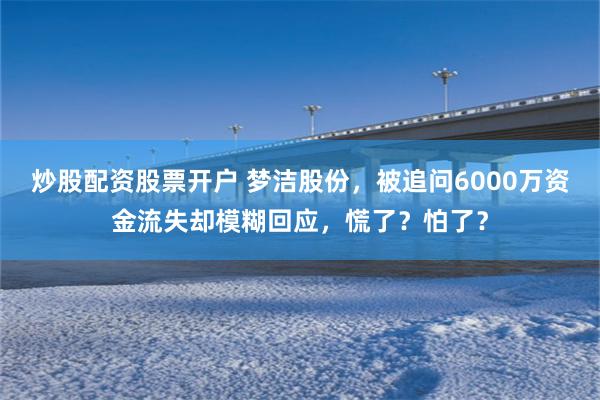炒股配资股票开户 梦洁股份，被追问6000万资金流失却模糊回应，慌了？怕了？