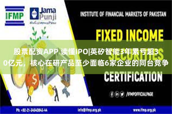 股票配资APP 读懂IPO|英矽智能3年累亏超30亿元，核心在研产品至少面临6家企业的同台竞争