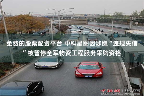 免费的股票配资平台 中科星图因涉嫌“违规失信”被暂停全军物资工程服务采购资格
