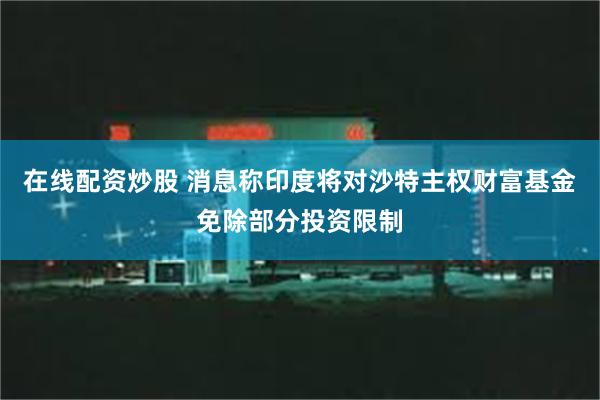 在线配资炒股 消息称印度将对沙特主权财富基金免除部分投资限制