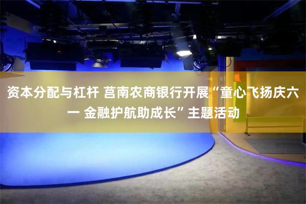 资本分配与杠杆 莒南农商银行开展“童心飞扬庆六一 金融护航助成长”主题活动